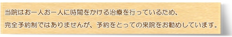 当院はお一人お一人に時間をかける治療を行っているため、完全予約制ではありませんが、予約をとっての来院をお勧めしています。